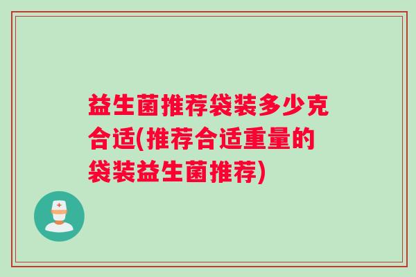 益生菌推荐袋装多少克合适(推荐合适重量的袋装益生菌推荐)