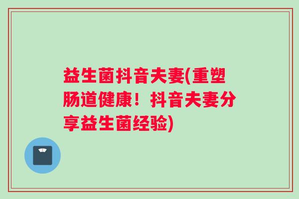 益生菌抖音夫妻(重塑肠道健康！抖音夫妻分享益生菌经验)