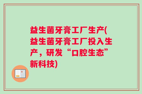 益生菌牙膏工厂生产(益生菌牙膏工厂投入生产,研发“口腔生态”新科技) 益生菌牙膏工厂生产(益生菌牙膏工厂投入生产,研发“口腔生态”新科技)
