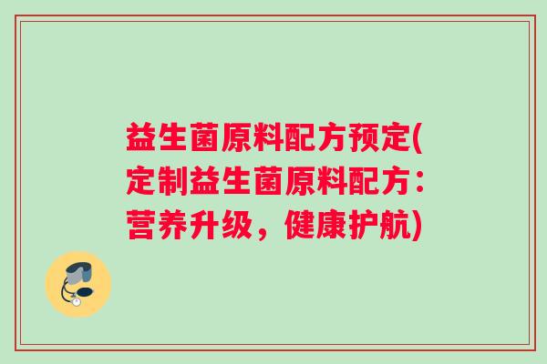 益生菌原料配方预定(定制益生菌原料配方:营养升级,健康护航) 益生菌原料配方预定(定制益生菌原料配方:营养升级,健康护航)