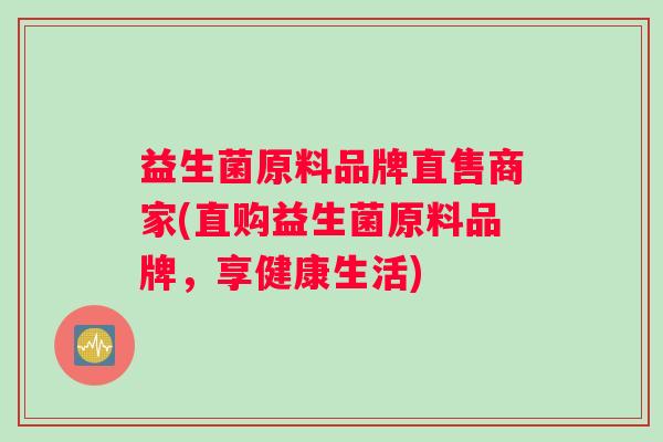 益生菌原料品牌直售商家(直购益生菌原料品牌，享健康生活)