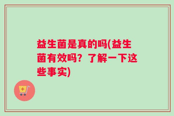 益生菌是真的吗(益生菌有效吗？了解一下这些事实)