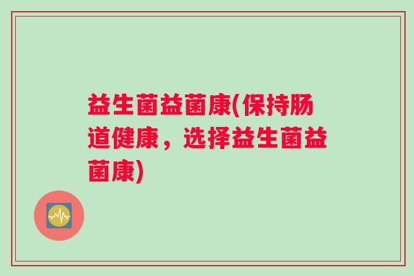 益生菌益菌康(保持肠道健康，选择益生菌益菌康)