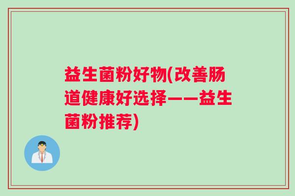 益生菌粉好物(改善肠道健康好选择——益生菌粉推荐)