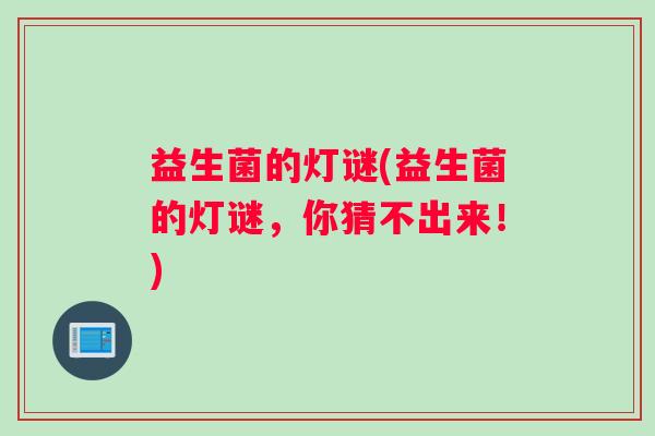 益生菌的灯谜(益生菌的灯谜，你猜不出来！)