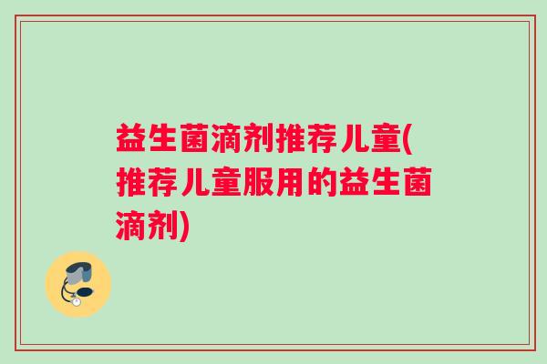 益生菌滴剂推荐儿童(推荐儿童服用的益生菌滴剂)