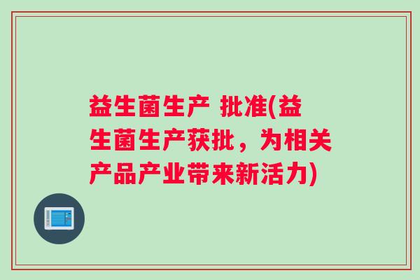 益生菌生产 批准(益生菌生产获批，为相关产品产业带来新活力)