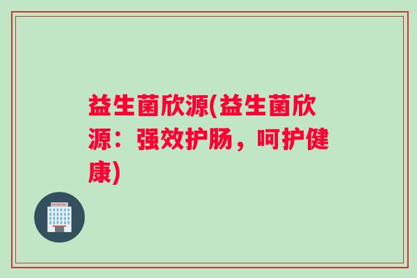 益生菌欣源(益生菌欣源：强效护肠，呵护健康)