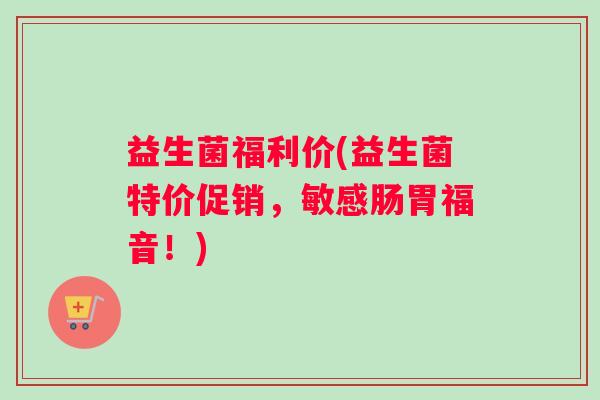 益生菌福利价(益生菌特价促销，敏感肠胃福音！)