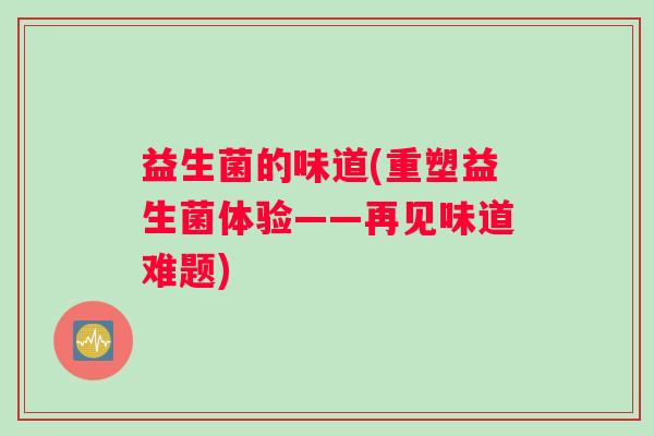 益生菌的味道(重塑益生菌体验——再见味道难题)