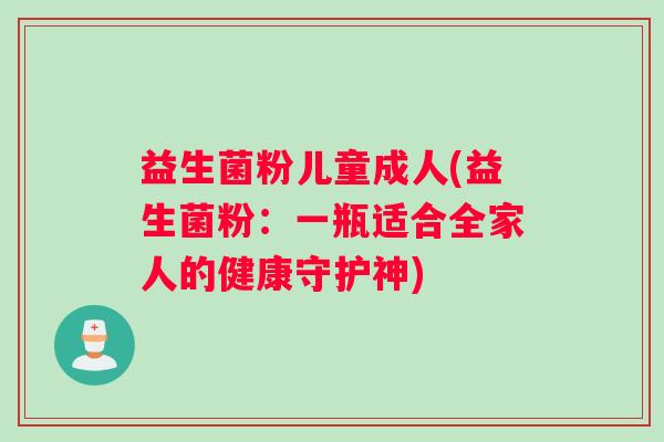 益生菌粉儿童成人(益生菌粉：一瓶适合全家人的健康守护神)