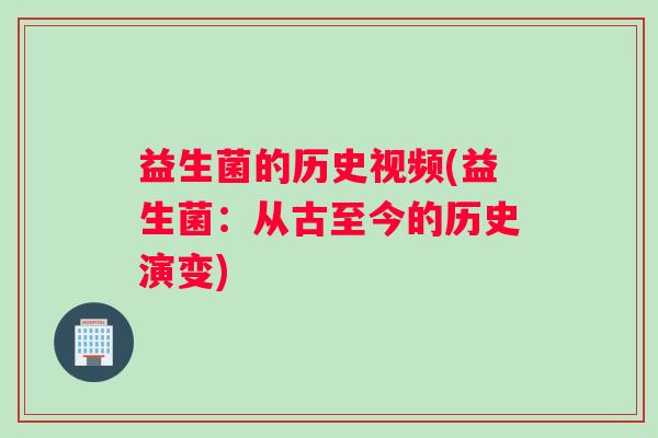 益生菌的历史视频(益生菌:从古至今的历史演变) 益生菌的历史视频(益生菌:从古至今的历史演变)