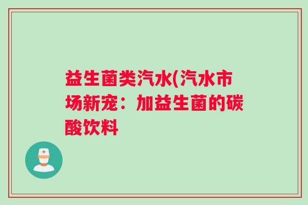 益生菌类汽水(汽水市场新宠：加益生菌的碳酸饮料