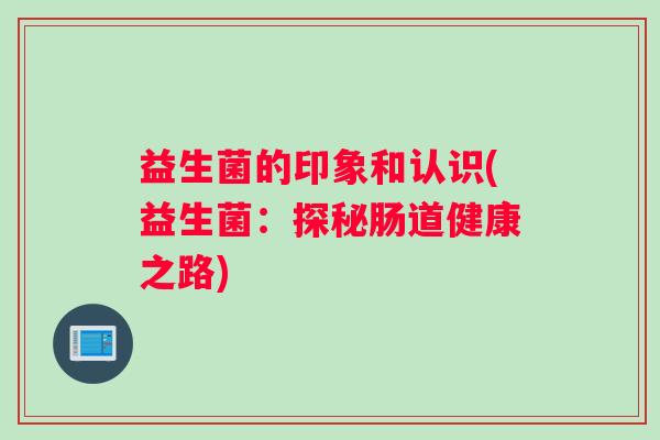 益生菌的印象和认识(益生菌：探秘肠道健康之路)