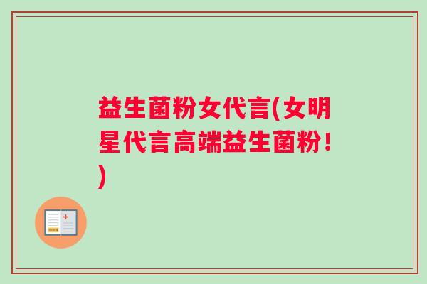 益生菌粉女代言(女明星代言高端益生菌粉！)