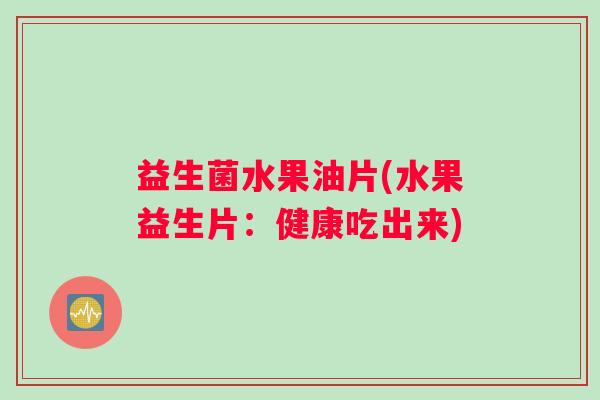 益生菌水果油片(水果益生片：健康吃出来)