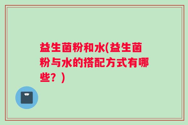 益生菌粉和水(益生菌粉与水的搭配方式有哪些？)