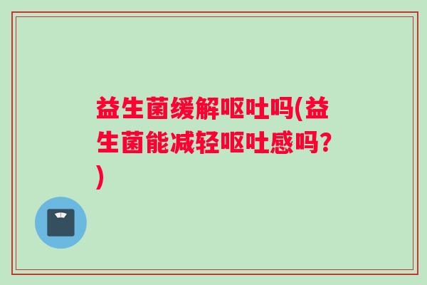 益生菌缓解呕吐吗(益生菌能减轻呕吐感吗？)