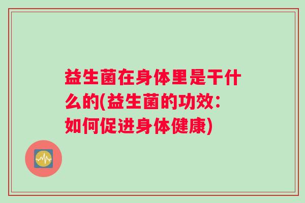 益生菌在身体里是干什么的(益生菌的功效：如何促进身体健康)