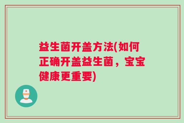 益生菌开盖方法(如何正确开盖益生菌，宝宝健康更重要)