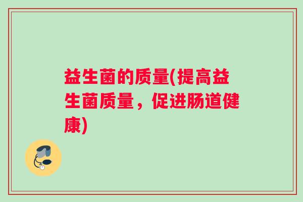 益生菌的质量(提高益生菌质量,促进肠道健康) 益生菌的质量(提高益生菌质量,促进肠道健康)