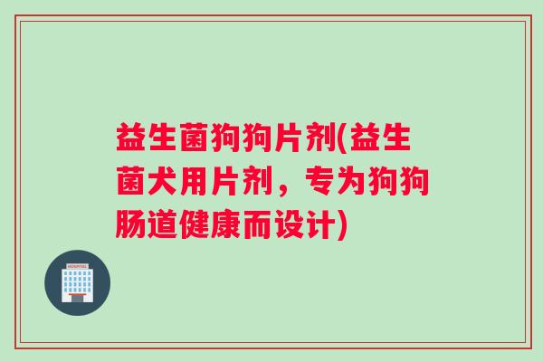 益生菌狗狗片剂(益生菌犬用片剂，专为狗狗肠道健康而设计)