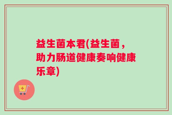 益生菌本君(益生菌，助力肠道健康奏响健康乐章)