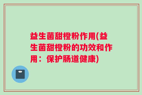 益生菌甜橙粉作用(益生菌甜橙粉的功效和作用：保护肠道健康)