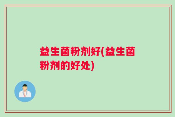 益生菌粉剂好(益生菌粉剂的好处)