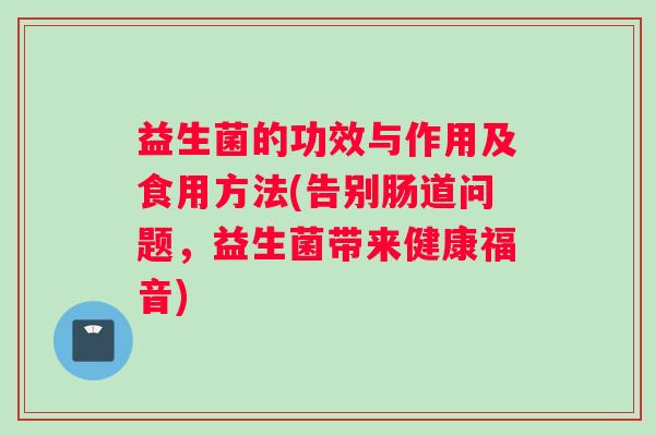 益生菌的功效与作用及食用方法(告别肠道问题，益生菌带来健康福音)