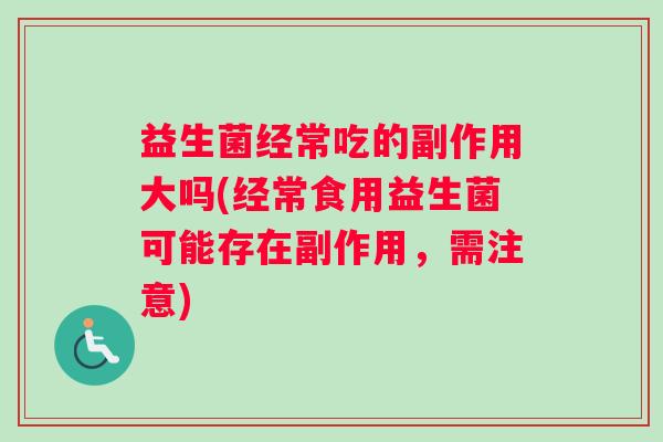 益生菌经常吃的副作用大吗(经常食用益生菌可能存在副作用，需注意)