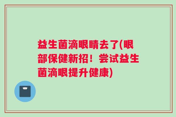 益生菌滴眼睛去了(眼部保健新招！尝试益生菌滴眼提升健康)
