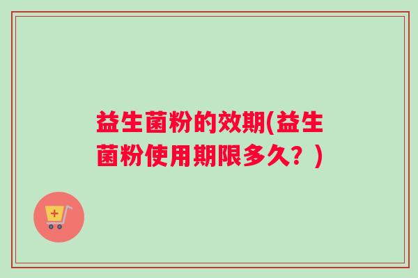益生菌粉的效期(益生菌粉使用期限多久？)