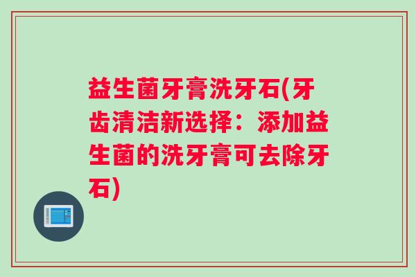 益生菌牙膏洗牙石(牙齿清洁新选择：添加益生菌的洗牙膏可去除牙石)