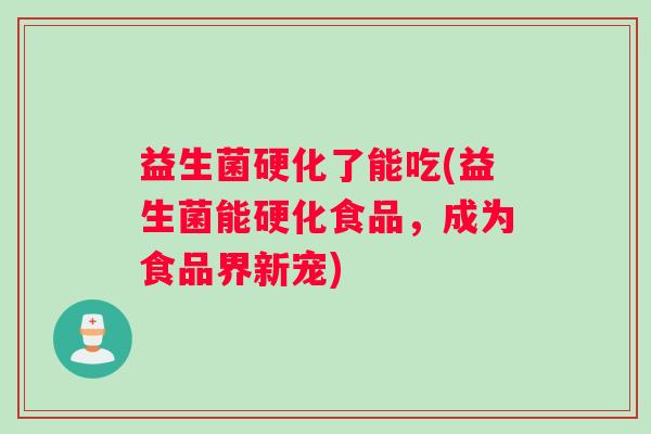 益生菌硬化了能吃(益生菌能硬化食品，成为食品界新宠)