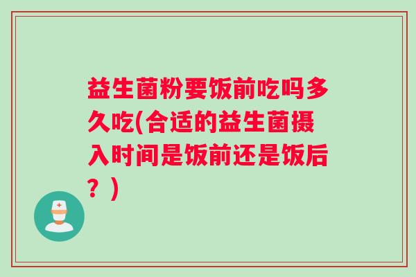 益生菌粉要饭前吃吗多久吃(合适的益生菌摄入时间是饭前还是饭后？)