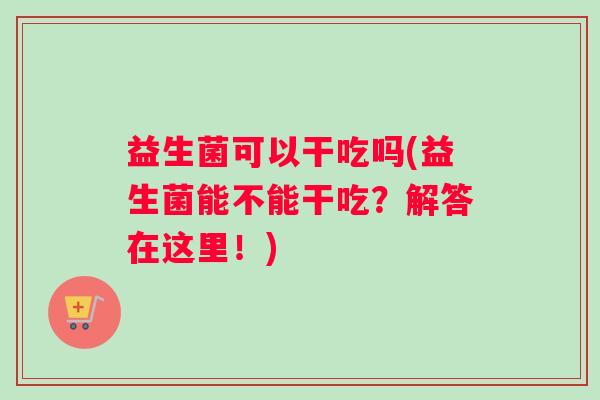 益生菌可以干吃吗(益生菌能不能干吃？解答在这里！)