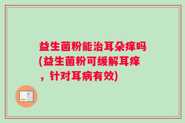 益生菌粉能治耳朵痒吗(益生菌粉可缓解耳痒，针对耳病有效)