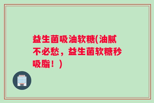 益生菌吸油软糖(油腻不必愁，益生菌软糖秒吸脂！)
