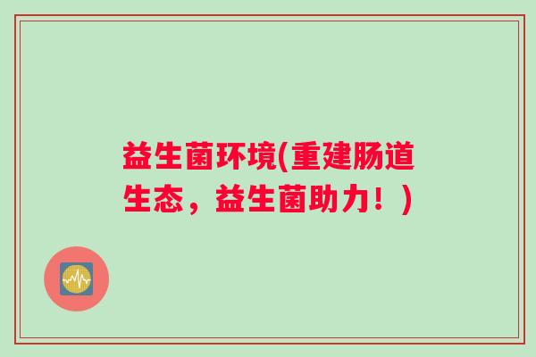 益生菌环境(重建肠道生态，益生菌助力！)
