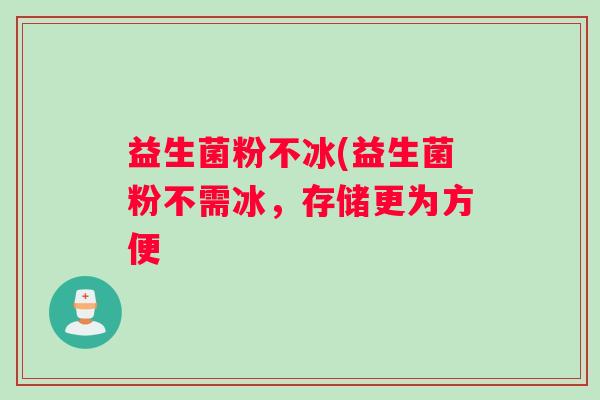 益生菌粉不冰(益生菌粉不需冰，存储更为方便