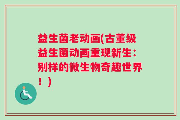 益生菌老动画(古董级益生菌动画重现新生：别样的微生物奇趣世界！)