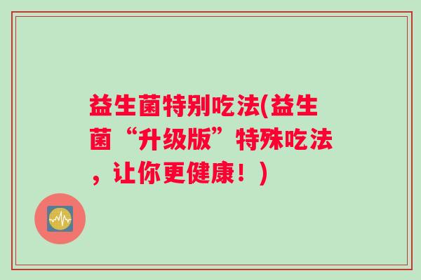 益生菌特别吃法(益生菌“升级版”特殊吃法，让你更健康！)