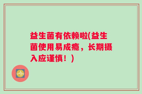 益生菌有依赖啦(益生菌使用易成瘾，长期摄入应谨慎！)