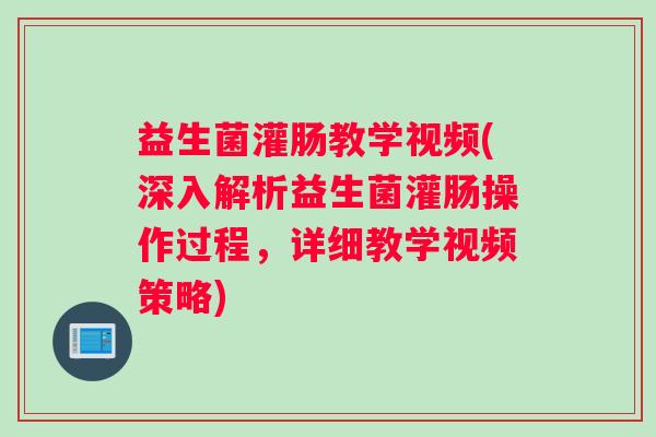 益生菌灌肠教学视频(深入解析益生菌灌肠操作过程，详细教学视频策略)