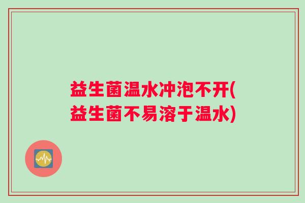 益生菌温水冲泡不开(益生菌不易溶于温水)