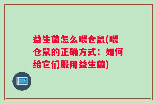 益生菌怎么喂仓鼠(喂仓鼠的正确方式：如何给它们服用益生菌)