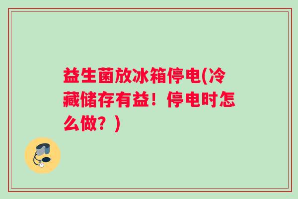 益生菌放冰箱停电(冷藏储存有益！停电时怎么做？)