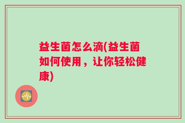 益生菌怎么滴(益生菌如何使用，让你轻松健康)