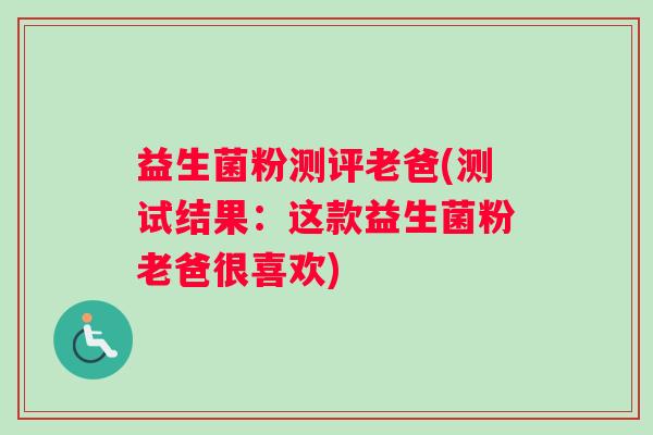 益生菌粉测评老爸(测试结果：这款益生菌粉老爸很喜欢)